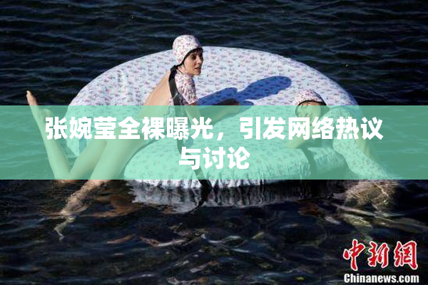 张婉莹全裸曝光，引发网络热议与讨论