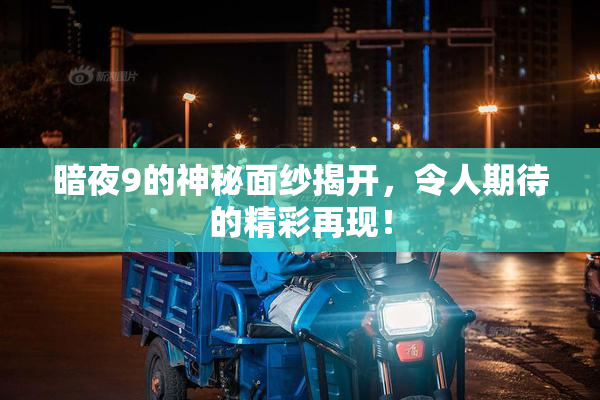 暗夜9的神秘面纱揭开，令人期待的精彩再现！