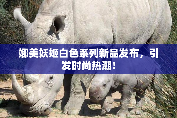娜美妖姬白色系列新品发布，引发时尚热潮！