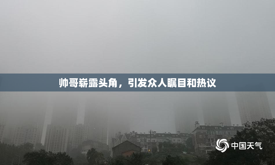 帅哥崭露头角，引发众人瞩目和热议