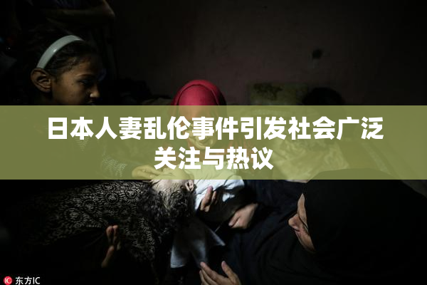 日本人妻乱伦事件引发社会广泛关注与热议