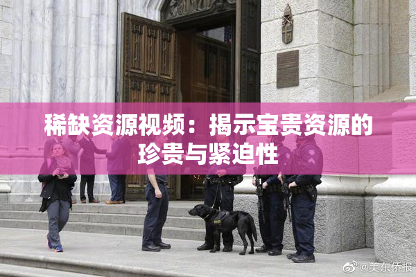 稀缺资源视频：揭示宝贵资源的珍贵与紧迫性