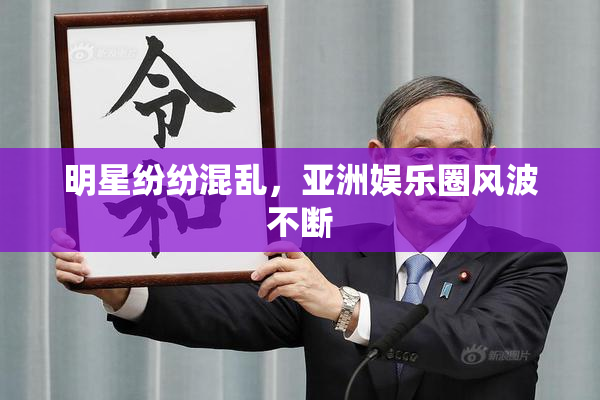 明星纷纷混乱，亚洲娱乐圈风波不断