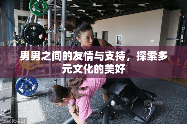 男男之间的友情与支持，探索多元文化的美好