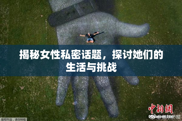 揭秘女性私密话题，探讨她们的生活与挑战