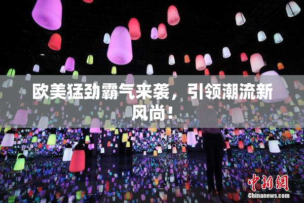 欧美猛劲霸气来袭，引领潮流新风尚！