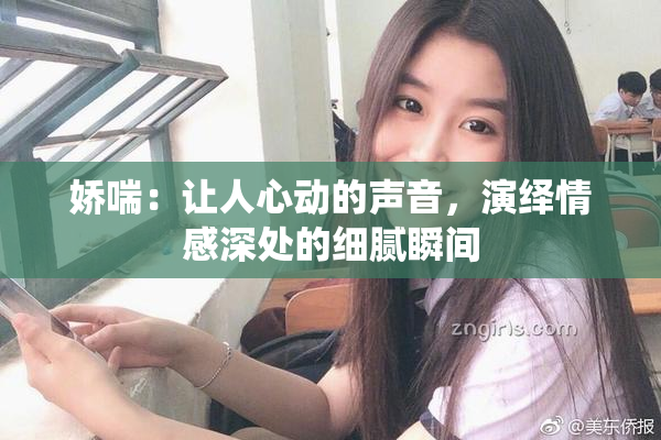 娇喘：让人心动的声音，演绎情感深处的细腻瞬间