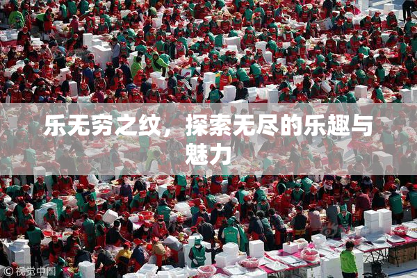 乐无穷之纹，探索无尽的乐趣与魅力