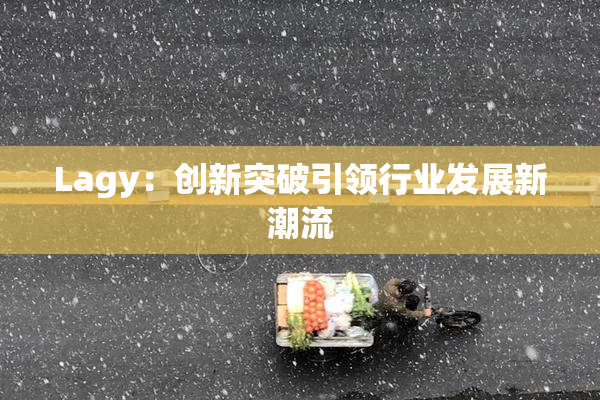Lagy：创新突破引领行业发展新潮流
