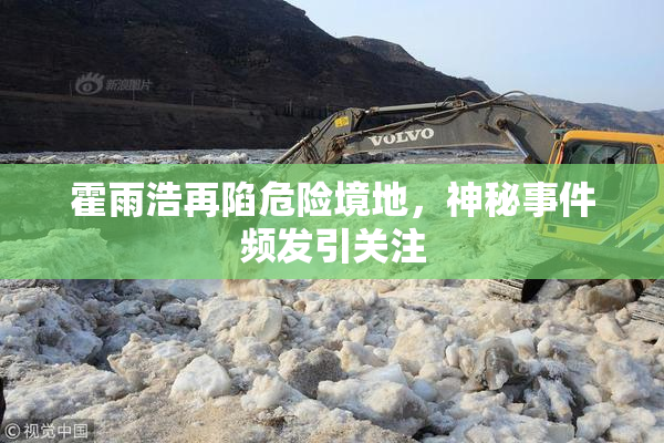 霍雨浩再陷危险境地，神秘事件频发引关注