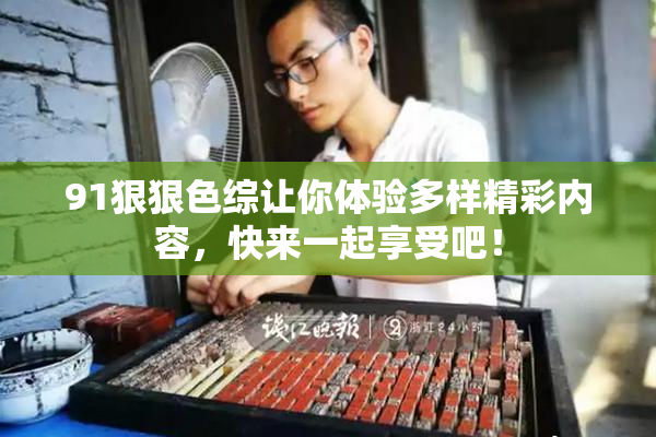 91狠狠色综让你体验多样精彩内容，快来一起享受吧！