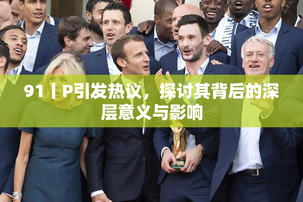 91丨P引发热议，探讨其背后的深层意义与影响