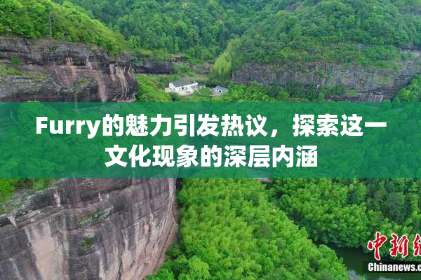 Furry的魅力引发热议，探索这一文化现象的深层内涵