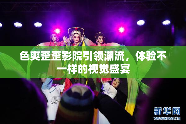 色爽歪歪影院引领潮流，体验不一样的视觉盛宴