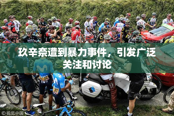 玖辛奈遭到暴力事件，引发广泛关注和讨论