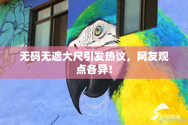 无码无遮大尺引发热议，网友观点各异！
