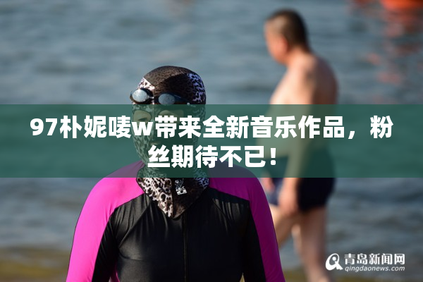 97朴妮唛w带来全新音乐作品，粉丝期待不已！
