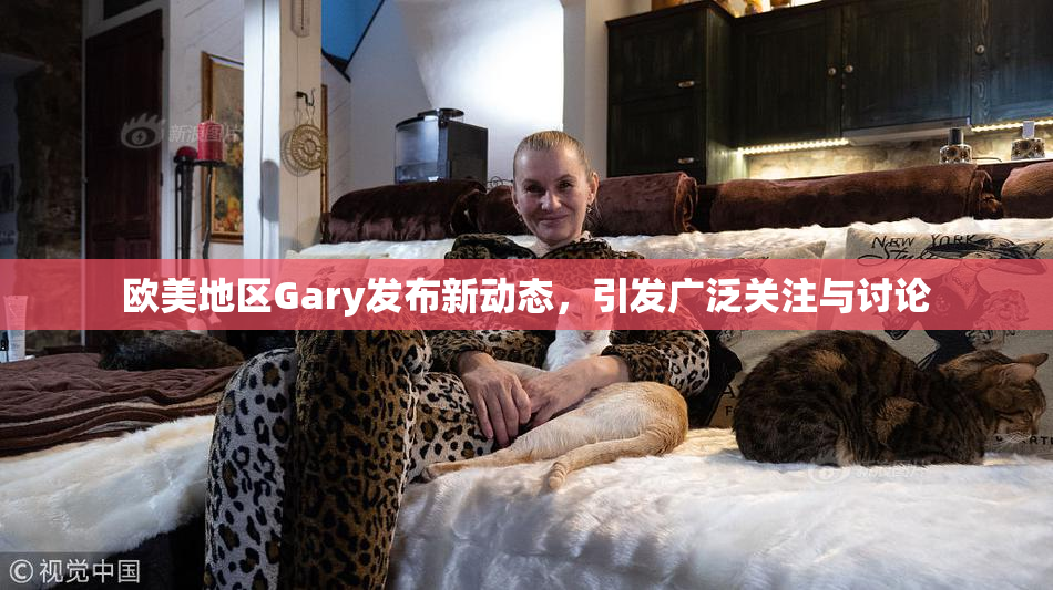 欧美地区Gary发布新动态，引发广泛关注与讨论