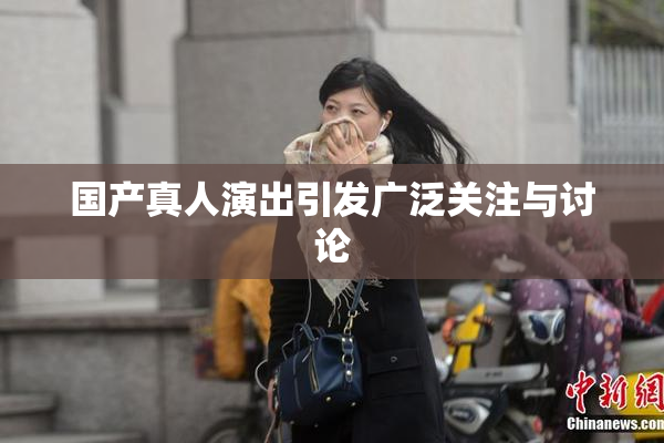 国产真人演出引发广泛关注与讨论