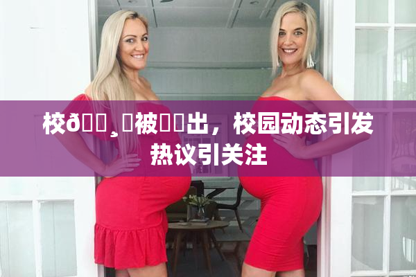 校🌸‌被❌‌出，校园动态引发热议引关注