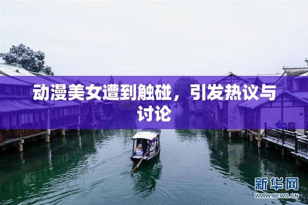 动漫美女遭到触碰，引发热议与讨论