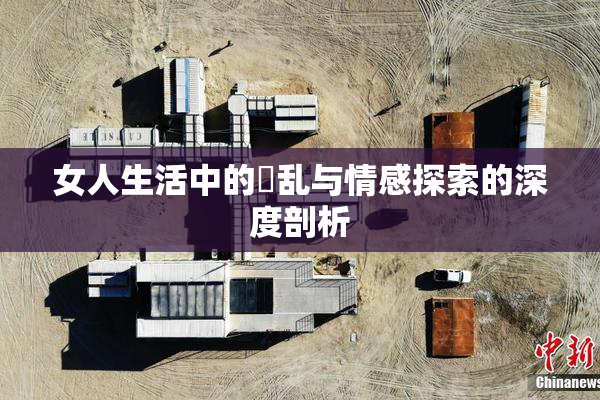 女人生活中的婬乱与情感探索的深度剖析