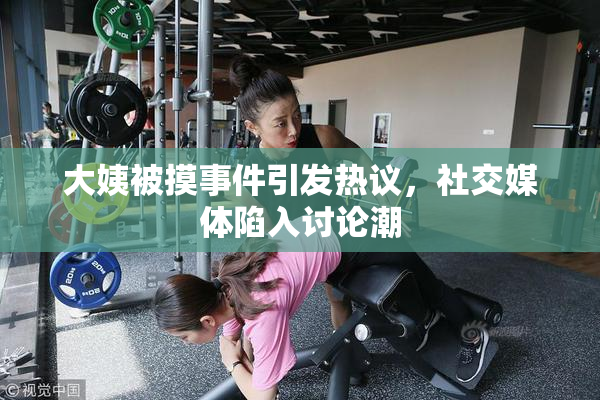 大姨被摸事件引发热议，社交媒体陷入讨论潮