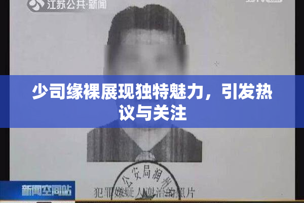 少司缘裸展现独特魅力，引发热议与关注