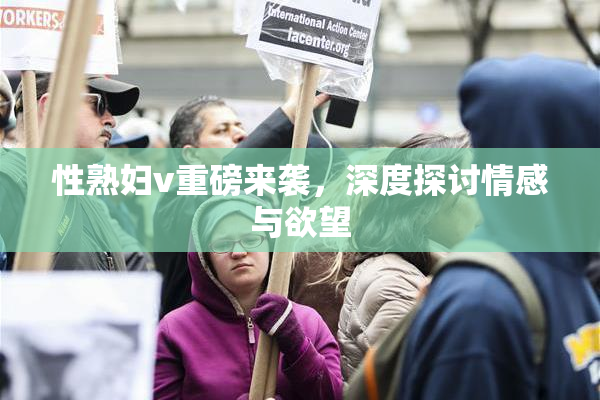 性熟妇v重磅来袭，深度探讨情感与欲望