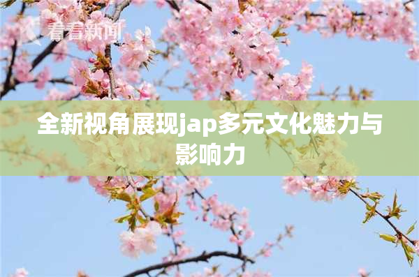 全新视角展现jap多元文化魅力与影响力