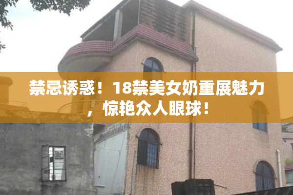 禁忌诱惑！18禁美女奶重展魅力，惊艳众人眼球！