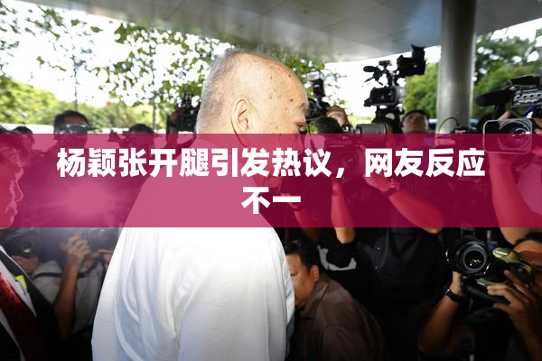 杨颖张开腿引发热议，网友反应不一