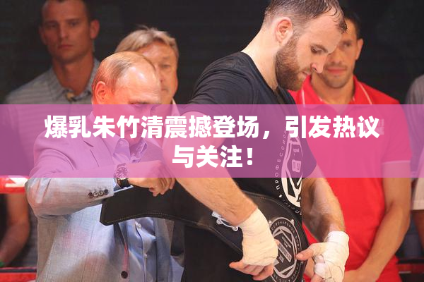 爆乳朱竹清震撼登场，引发热议与关注！