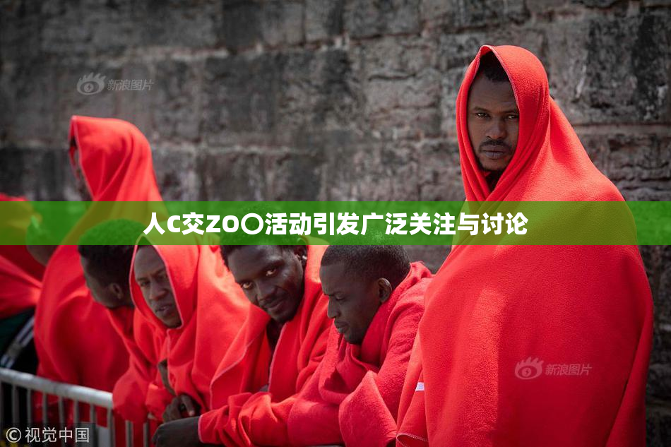 人C交ZO〇活动引发广泛关注与讨论