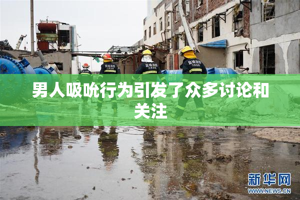 男人吸吮行为引发了众多讨论和关注