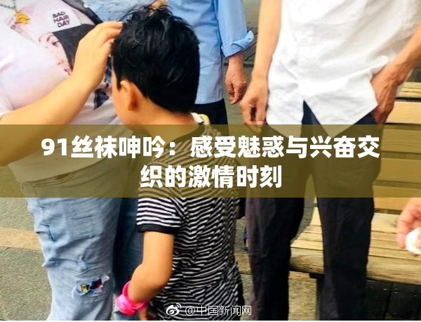 91丝袜呻吟：感受魅惑与兴奋交织的激情时刻