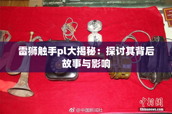 雷狮触手pl大揭秘：探讨其背后故事与影响