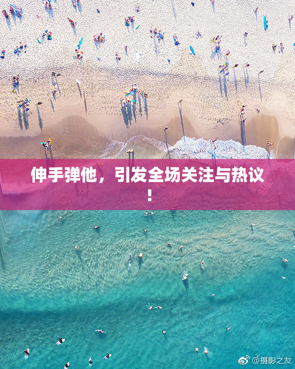 伸手弹他，引发全场关注与热议！