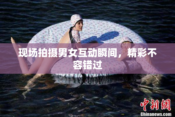 现场拍摄男女互动瞬间，精彩不容错过