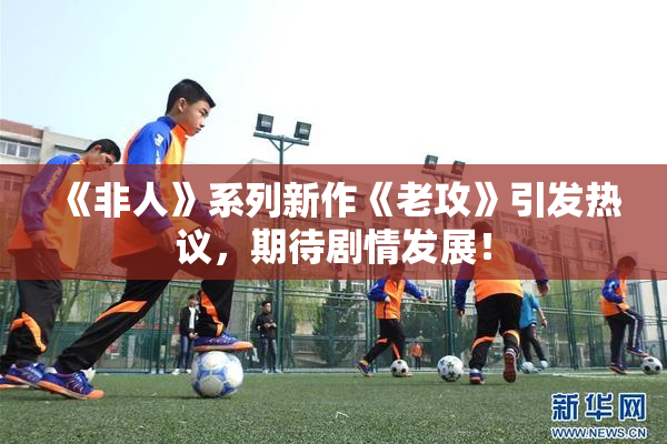 《非人》系列新作《老攻》引发热议，期待剧情发展！