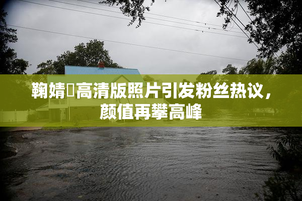 鞠婧祎高清版照片引发粉丝热议，颜值再攀高峰