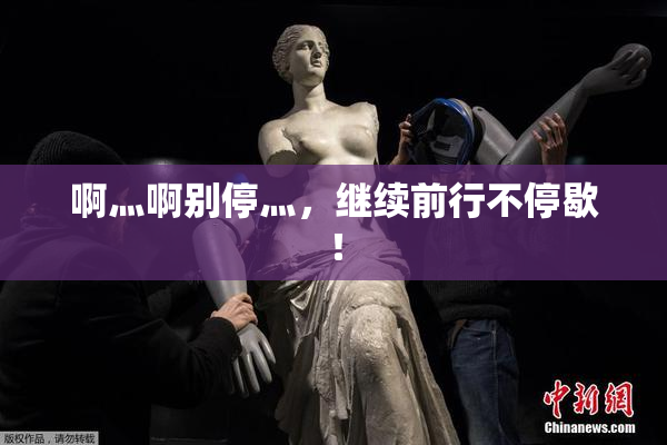 啊灬啊别停灬，继续前行不停歇！