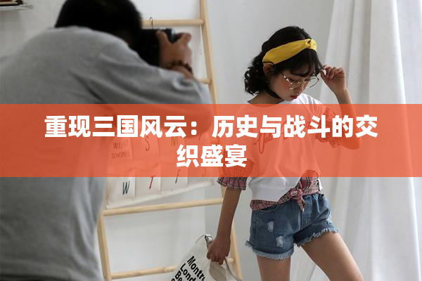 重现三国风云：历史与战斗的交织盛宴