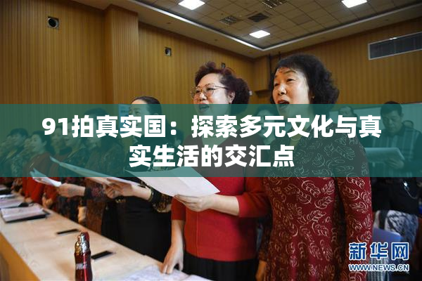 91拍真实国：探索多元文化与真实生活的交汇点