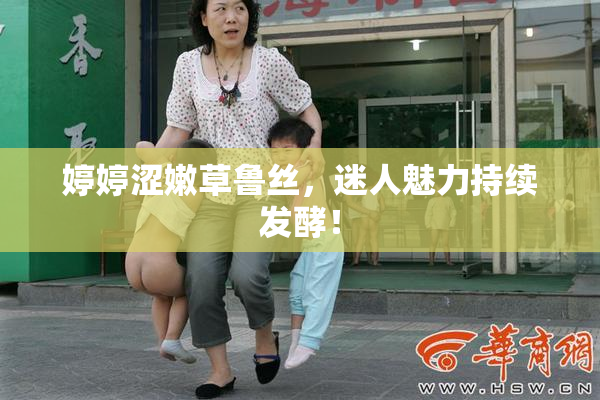 婷婷涩嫩草鲁丝，迷人魅力持续发酵！