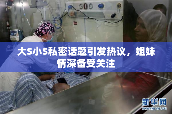 大S小S私密话题引发热议，姐妹情深备受关注