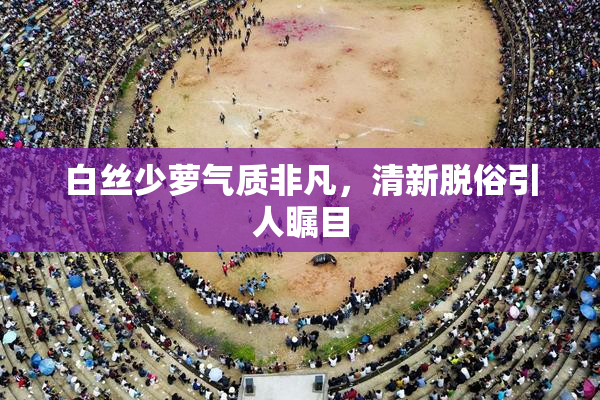 白丝少萝气质非凡，清新脱俗引人瞩目
