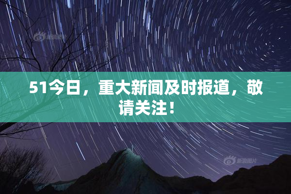 51今日，重大新闻及时报道，敬请关注！