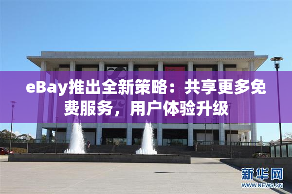 eBay推出全新策略：共享更多免费服务，用户体验升级