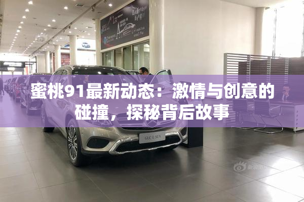 蜜桃91最新动态：激情与创意的碰撞，探秘背后故事